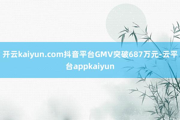 开云kaiyun.com抖音平台GMV突破687万元-云平台appkaiyun