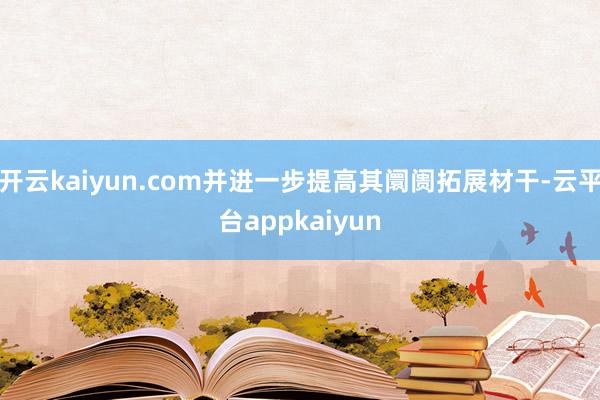 开云kaiyun.com并进一步提高其阛阓拓展材干-云平台appkaiyun