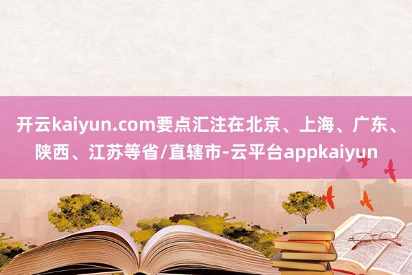开云kaiyun.com要点汇注在北京、上海、广东、陕西、江苏等省/直辖市-云平台appkaiyun