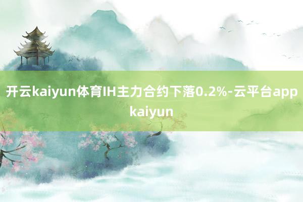 开云kaiyun体育IH主力合约下落0.2%-云平台appkaiyun