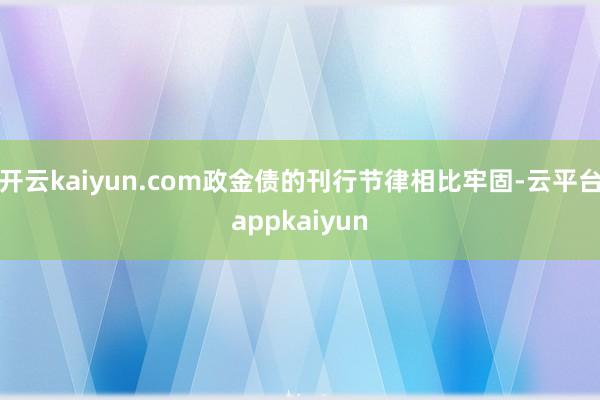 开云kaiyun.com政金债的刊行节律相比牢固-云平台appkaiyun