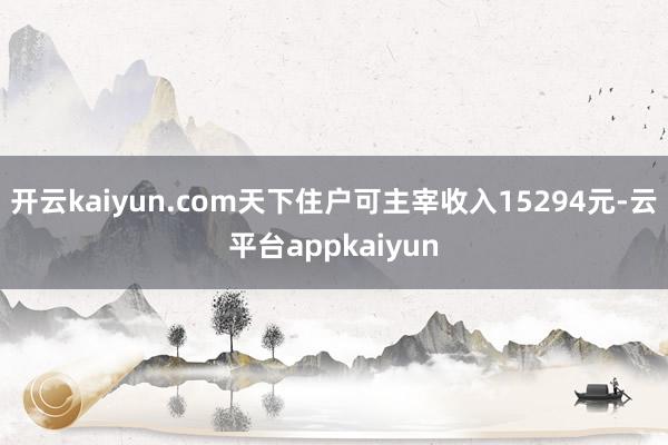 开云kaiyun.com天下住户可主宰收入15294元-云平台appkaiyun