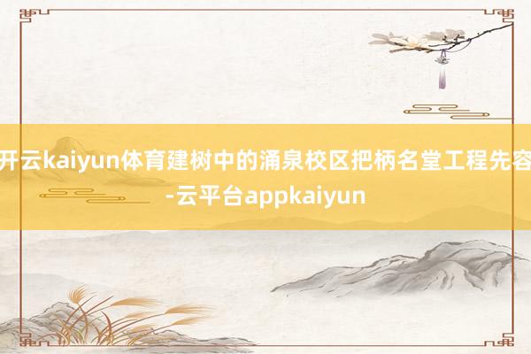 开云kaiyun体育建树中的涌泉校区把柄名堂工程先容-云平台appkaiyun
