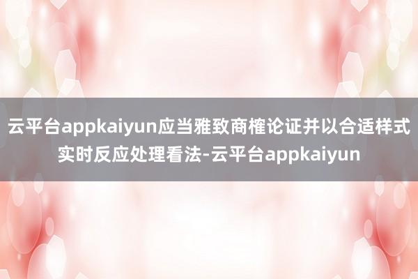 云平台appkaiyun应当雅致商榷论证并以合适样式实时反应处理看法-云平台appkaiyun
