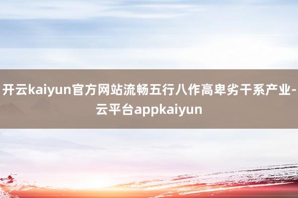 开云kaiyun官方网站流畅五行八作高卑劣干系产业-云平台appkaiyun