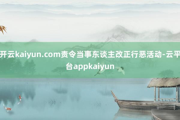 开云kaiyun.com责令当事东谈主改正行恶活动-云平台appkaiyun