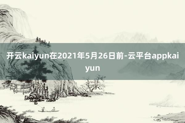 开云kaiyun在2021年5月26日前-云平台appkaiyun