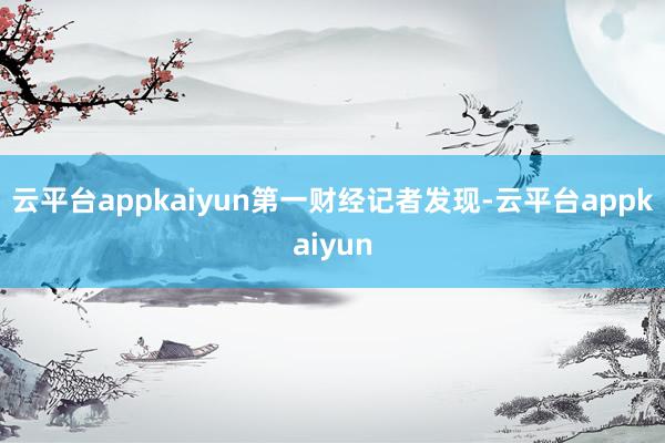 云平台appkaiyun　　第一财经记者发现-云平台appkaiyun