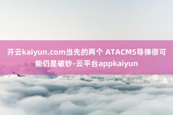 开云kaiyun.com当先的两个 ATACMS导弹很可能仍是破钞-云平台appkaiyun