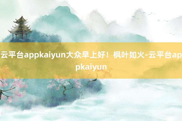 云平台appkaiyun大众早上好!枫叶如火-云平台appkaiyun