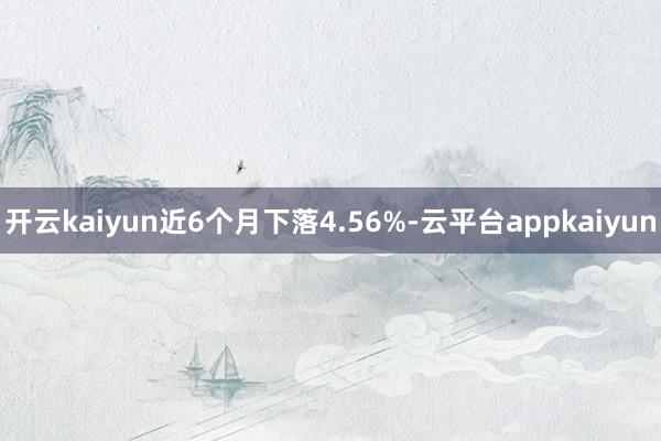 开云kaiyun近6个月下落4.56%-云平台appkaiyun
