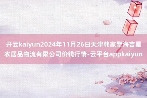 开云kaiyun2024年11月26日天津韩家墅海吉星农居品物流有限公司价钱行情-云平台appkaiyun