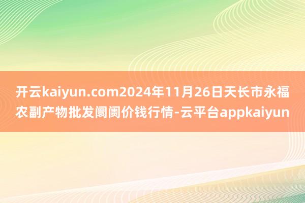 开云kaiyun.com2024年11月26日天长市永福农副产物批发阛阓价钱行情-云平台appkaiyun