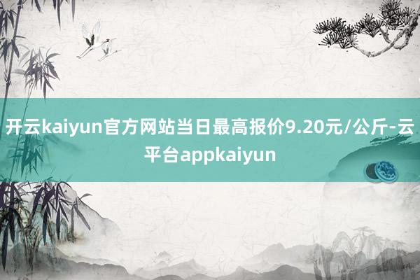 开云kaiyun官方网站当日最高报价9.20元/公斤-云平台appkaiyun
