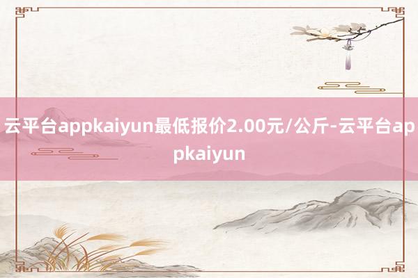 云平台appkaiyun最低报价2.00元/公斤-云平台appkaiyun