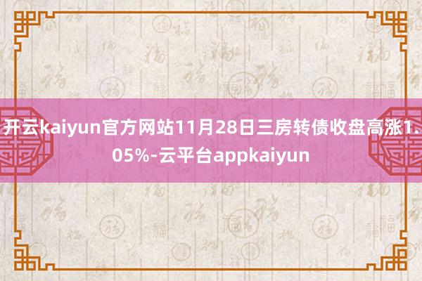 开云kaiyun官方网站11月28日三房转债收盘高涨1.05%-云平台appkaiyun