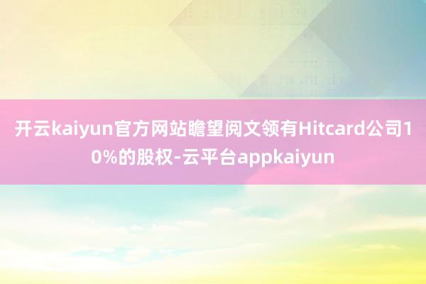 开云kaiyun官方网站瞻望阅文领有Hitcard公司10%的股权-云平台appkaiyun