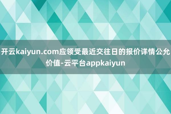 开云kaiyun.com应领受最近交往日的报价详情公允价值-云平台appkaiyun