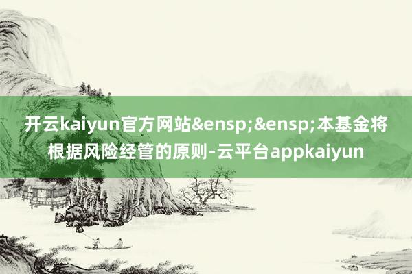开云kaiyun官方网站&ensp;&ensp;本基金将根据风险经管的原则-云平台appkaiyun