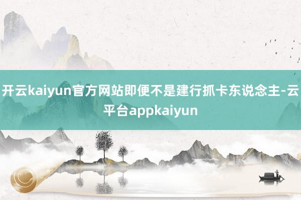 开云kaiyun官方网站即便不是建行抓卡东说念主-云平台appkaiyun