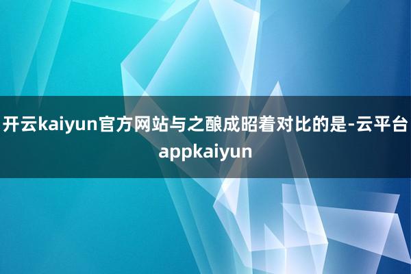 开云kaiyun官方网站　　与之酿成昭着对比的是-云平台appkaiyun