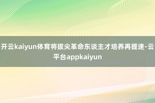 开云kaiyun体育将拔尖革命东谈主才培养再提速-云平台appkaiyun