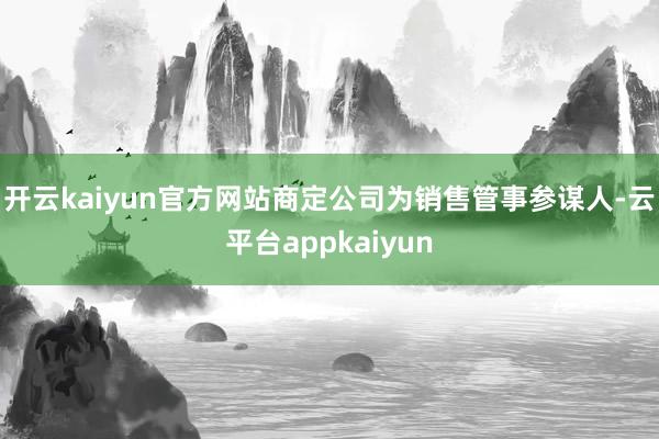 开云kaiyun官方网站商定公司为销售管事参谋人-云平台appkaiyun