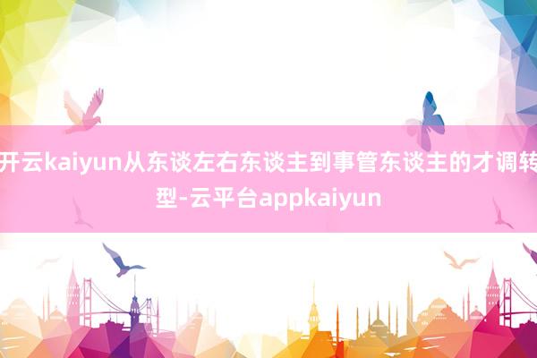 开云kaiyun从东谈左右东谈主到事管东谈主的才调转型-云平台appkaiyun
