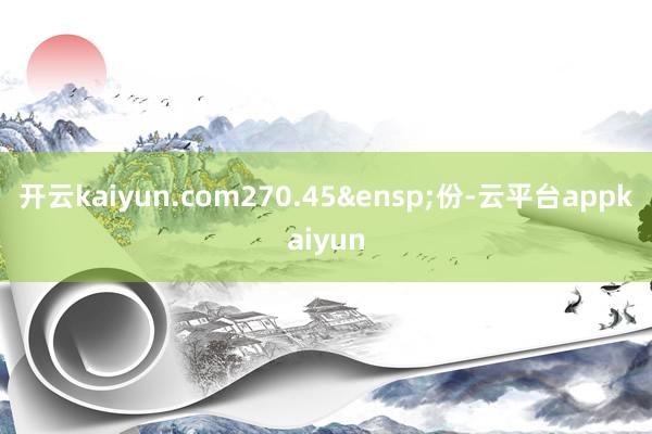 开云kaiyun.com270.45&ensp;份-云平台appkaiyun