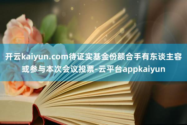开云kaiyun.com待证实基金份额合手有东谈主容或参与本次会议投票-云平台appkaiyun