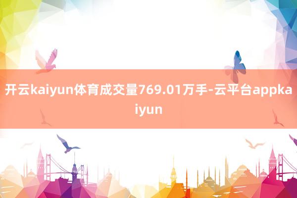 开云kaiyun体育成交量769.01万手-云平台appkaiyun