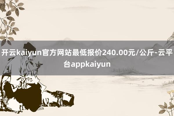 开云kaiyun官方网站最低报价240.00元/公斤-云平台appkaiyun