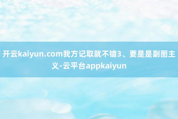 开云kaiyun.com我方记取就不错3、要是是副图主义-云平台appkaiyun