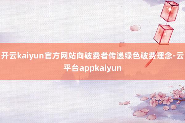 开云kaiyun官方网站向破费者传递绿色破费理念-云平台appkaiyun