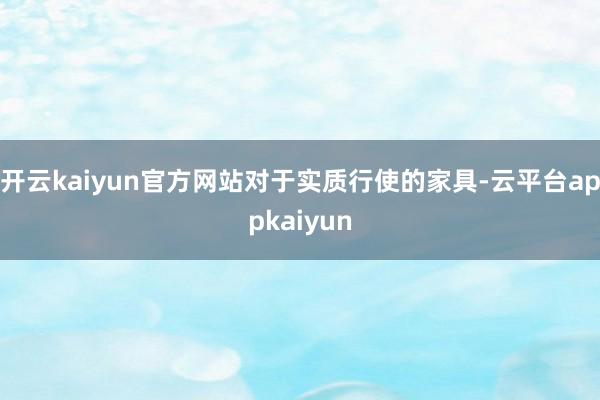 开云kaiyun官方网站　　对于实质行使的家具-云平台appkaiyun