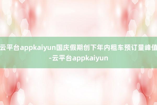 云平台appkaiyun国庆假期创下年内租车预订量峰值-云平台appkaiyun