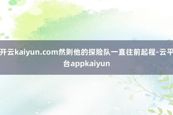 开云kaiyun.com然则他的探险队一直往前起程-云平台appkaiyun