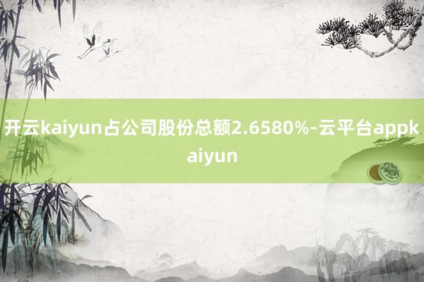 开云kaiyun占公司股份总额2.6580%-云平台appkaiyun