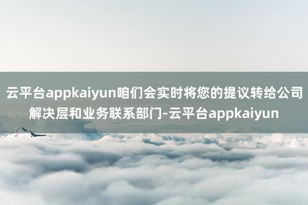云平台appkaiyun咱们会实时将您的提议转给公司解决层和业务联系部门-云平台appkaiyun