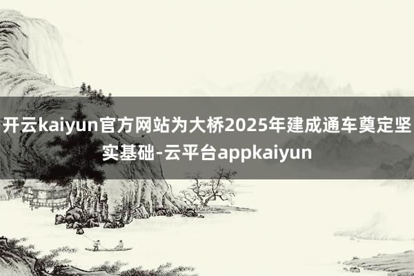 开云kaiyun官方网站为大桥2025年建成通车奠定坚实基础-云平台appkaiyun
