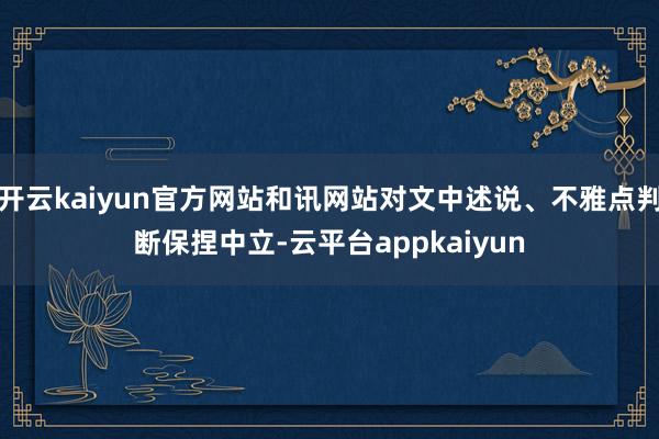 开云kaiyun官方网站和讯网站对文中述说、不雅点判断保捏中立-云平台appkaiyun