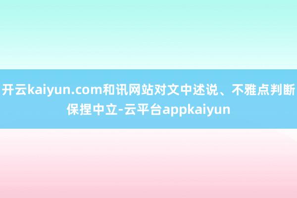 开云kaiyun.com和讯网站对文中述说、不雅点判断保捏中立-云平台appkaiyun