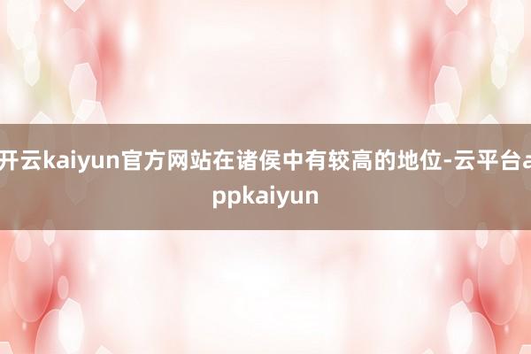 开云kaiyun官方网站在诸侯中有较高的地位-云平台appkaiyun