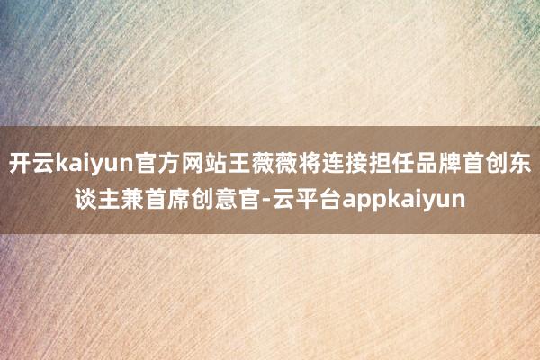 开云kaiyun官方网站王薇薇将连接担任品牌首创东谈主兼首席创意官-云平台appkaiyun