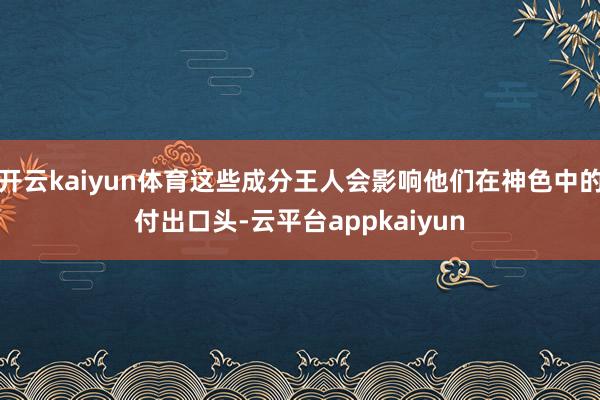 开云kaiyun体育这些成分王人会影响他们在神色中的付出口头-云平台appkaiyun