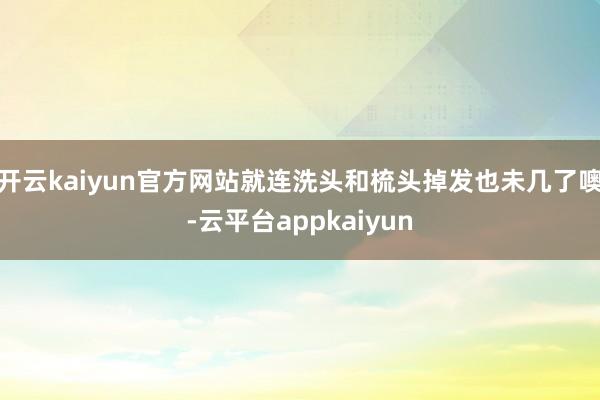 开云kaiyun官方网站就连洗头和梳头掉发也未几了噢-云平台appkaiyun