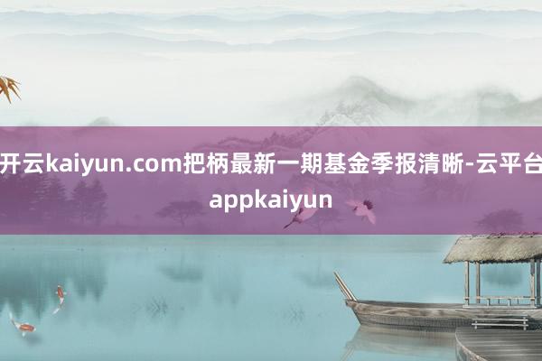 开云kaiyun.com把柄最新一期基金季报清晰-云平台appkaiyun