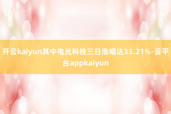 开云kaiyun其中电光科技三日涨幅达33.21%-云平台appkaiyun
