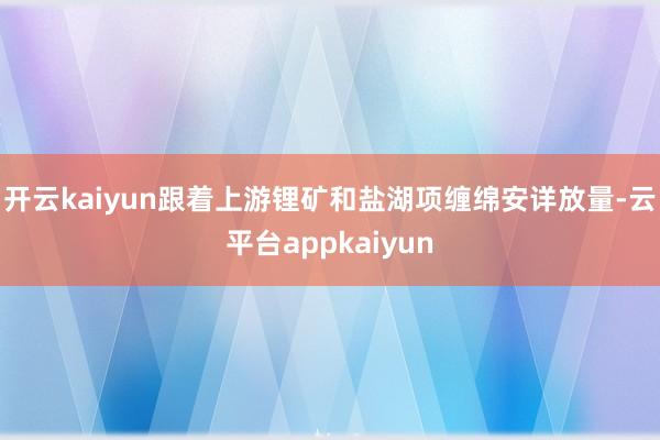 开云kaiyun跟着上游锂矿和盐湖项缠绵安详放量-云平台appkaiyun