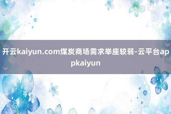 开云kaiyun.com煤炭商场需求举座较弱-云平台appkaiyun